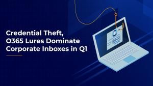 Credential Theft, O365 Lures Dominate Corporate Inboxes in Q1