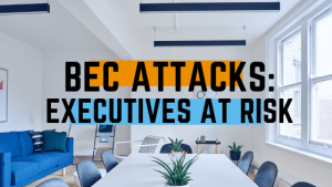 BEC Attacks: How CEOs and Executives are Put at Risk